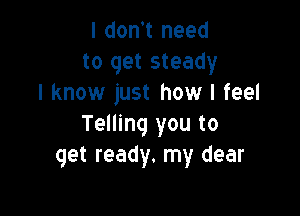 I don't need
to get steady
I know just how I feel

Telling you to
get ready. my dear