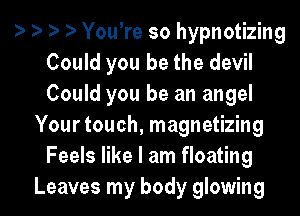 o o I) o You're so hypnotizing
Could you be the devil
Could you be an angel

Your touch, magnetizing
Feels like I am floating
Leaves my body glowing
