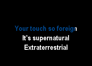 Yourtouch so foreign

IVs supernatural
Extraterrestrial