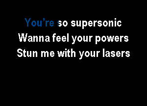 Yowre so supersonic
Wanna feel your powers

Stun me with your lasers