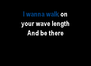 I wanna walk on
your wave length
And be there