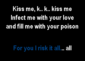 Kiss me, k.. k.. kiss me
Infect me with your love
and fill me with your poison

For you I risk it all... all