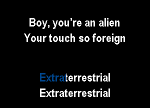 Boy, you're an alien
Yourtouch so foreign

Extraterrestrial
Extraterrestrial