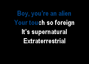 Boy, you're an alien
Yourtouch so foreign

It's supernatural
Extraterrestrial