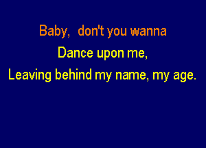 Baby, don't you wanna
Dance upon me,

Leaving behind my name, my age.