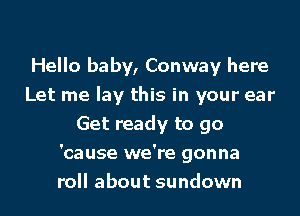 Hello baby, Conway here
Let me lay this in your ear
Get ready to go
'cause we're gonna
roll about sundown