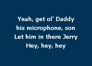 Yeah, get ol' Daddy
his microphone, son

Let him in there Jerry
Hey, hey, hey