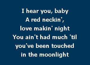 I hear you, baby
A red neckin',
love makin' night
You ain't had much 'til

you've been touched
in the moonlight