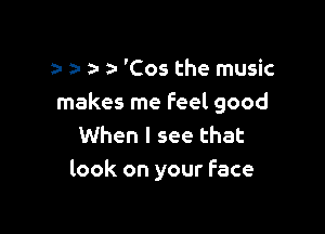 y z- a- a- 'C05 the music
makes me Feel good

When I see that
look on your Face