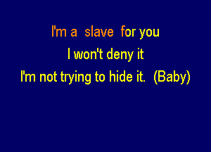 I'm a slave for you
I won't deny it

I'm not trying to hide it. (Baby)