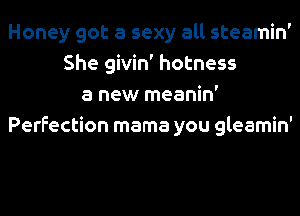 Honey got a sexy all steamin'
She givin' hotness
a new meanin'
Perfection mama you gleamin'