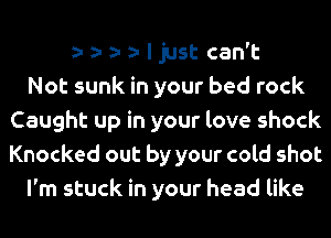 a- a- a- a- I just can't
Not sunk in your bed rock
Caught up in your love shock
Knocked out by your cold shot
I'm stuck in your head like