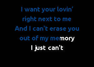 I want your lovin'
right next to me

And I can't erase you

out of my memory
Ijust can't