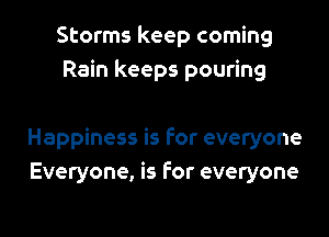 Storms keep coming
Rain keeps pouring

Happiness is For everyone
Everyone, is For everyone