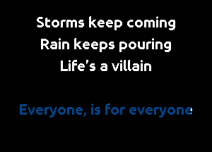 Storms keep coming
Rain keeps pouring
Life's a villain

Everyone, is For everyone