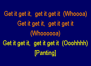 Get it get it, get it get it (Whoooa)
Get it get it, get it get it

(Whoooooa)
Get it get it, get it get it (Ooohhhh)
IPantingl