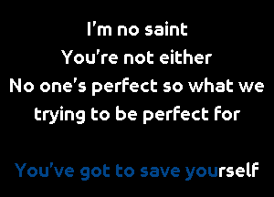 I'm no saint
You're not either
No one's perfect so what we
trying to be perfect for

You've got to save yourself