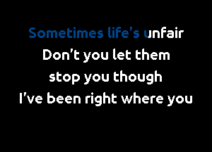 Sometimes life's unfair
Don't you let them

stop you though
I've been right where you