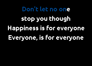 Don't let no one
stop you though
Happiness is for everyone

Everyone, is for everyone