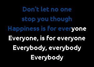 Don't let no one
stop you though
Happiness is for everyone
Everyone, is for everyone
Everybody, everybody
Everybody