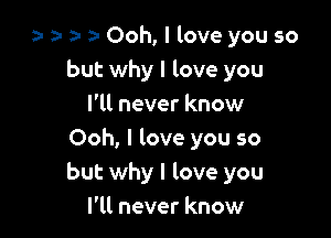 a- a- n- a- Ooh, I love you so
but why I love you

I'll never know
Ooh, I love you so
but why I love you

I'll never know