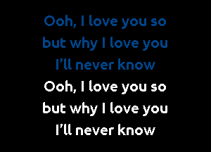 Ooh, I love you so
but why I love you

I'll never know
Ooh, I love you so
but why I love you

I'll never know