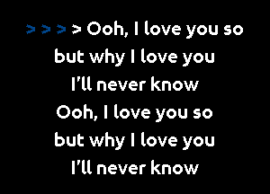 a- a- n- a- Ooh, I love you so
but why I love you

I'll never know
Ooh, I love you so
but why I love you

I'll never know