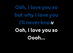 Ooh, I love you so
but why I love you

I'll never know
Ooh, I love you so
Oooh...