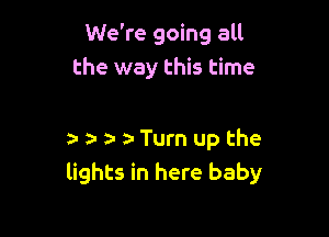 We're going all
the way this time

a- r ta- ta Turn up the
lights in here baby