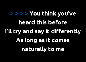 a n a- You think you've
heard this before

I'll try and say it differently
As long as it comes
naturally to me