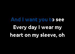 And I want you to see

Every day I wear my
heart on my sleeve, oh