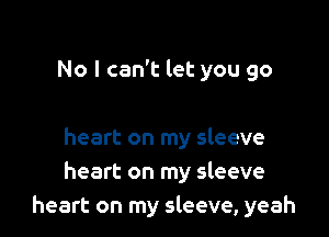 No I can't let you go

heart on my sleeve
heart on my sleeve
heart on my sleeve, yeah