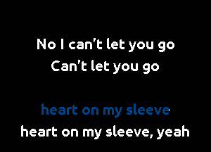 No I can't let you 90
Can't let you go

heart on my sleeve
heart on my sleeve, yeah