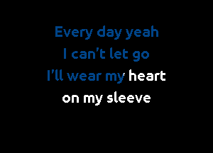 Every day yeah
I can't let go

I'll wear my heart
on my sleeve