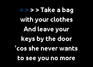 a-z-wa-Takeabag
with your clothes
And leave your

keys by the door
'cos she never wants
to see you no more