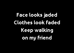 Face looks jaded
Clothes look Faded

Keep walking
on my Friend