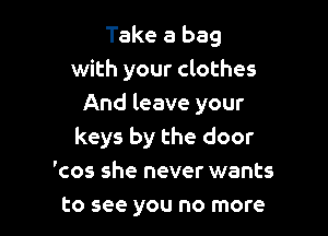 Take a bag
with your clothes
And leave your

keys by the door
'cos she never wants
to see you no more