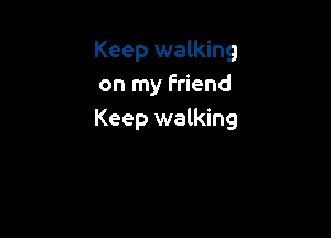 Keep walking
on my Friend

Keep walking