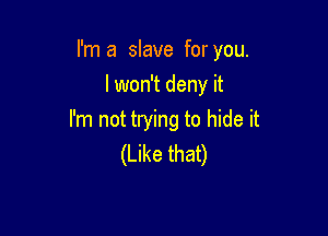 I'm a slave for you.
I won't deny it

I'm not trying to hide it
(Like that)