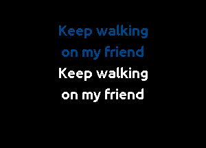 Keep walking
on my friend

Keep walking
on my friend