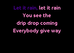 Let it rain, let it rain
You see the
drip drop coming

Everybody give way