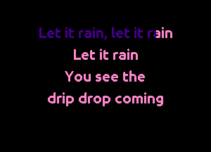 Let it rain, let it rain
Let it rain

You see the
drip drop coming