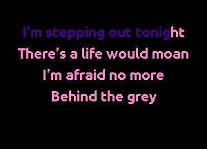 I'm stepping out tonight
There's a life would moan

I'm afraid no more
Behind the grey