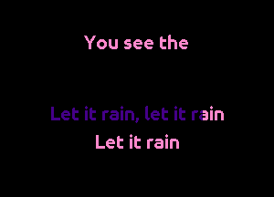 You see the

Let it rain, let it rain
Let it rain
