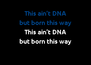 This ain't DNA
but born this way
This ain't DNA

but born this way
