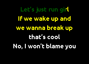 Let's just run girl
IF we wake up and
we wanna break up

that's cool
No, I won't blame you