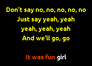Don't say no, no, no, no, no
Just say yeah, yeah
yeah, yeah, yeah

And we'll go, go

It was Fun girl