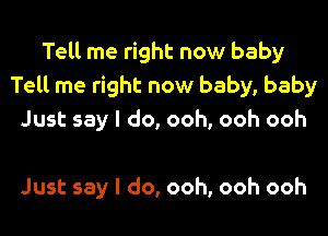 Tell me right now baby
Tell me right now baby, baby
Just say I do, ooh, ooh ooh

Just say I do, ooh, ooh ooh