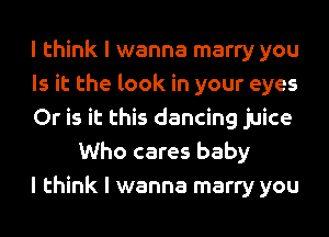 I think I wanna marry you

Is it the look in your eyes

Or is it this dancing juice
Who cares baby

I think I wanna marry you