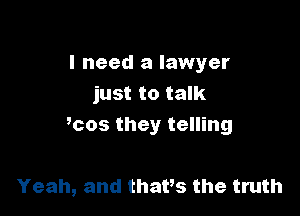 I need a lawyer
just to talk

mos they telling

Yeah, and thavs the truth
